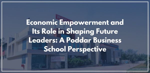 Economic Empowerment and Its Role in Shaping Future Leaders: A Poddar Business School Perspective