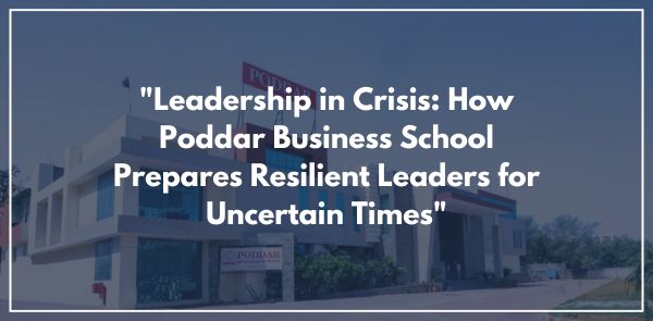 Leadership in Crisis How Poddar Business School Prepares Resilient Leaders for Uncertain Times