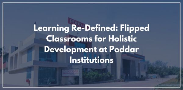 Learning Re-Defined Flipped Classrooms for Holistic Development at Poddar Institutions