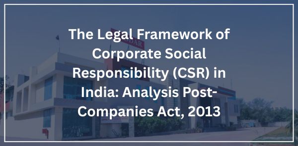 The Legal Framework of Corporate Social Responsibility (CSR) in India: Analysis Post-Companies Act, 2013